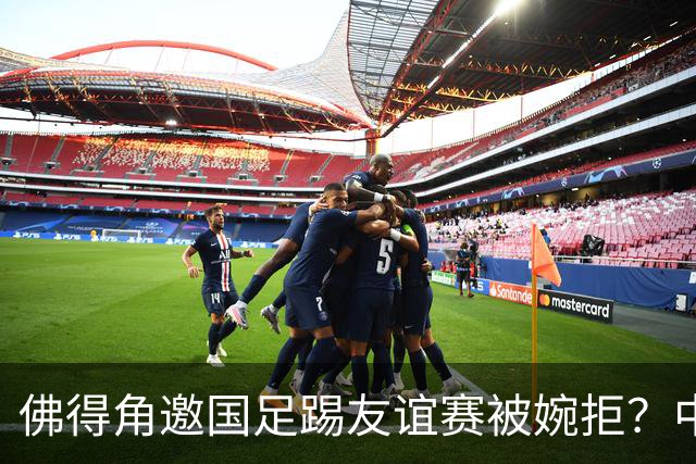 佛得角邀国足踢友谊赛被婉拒？中国足协回应：消息不实